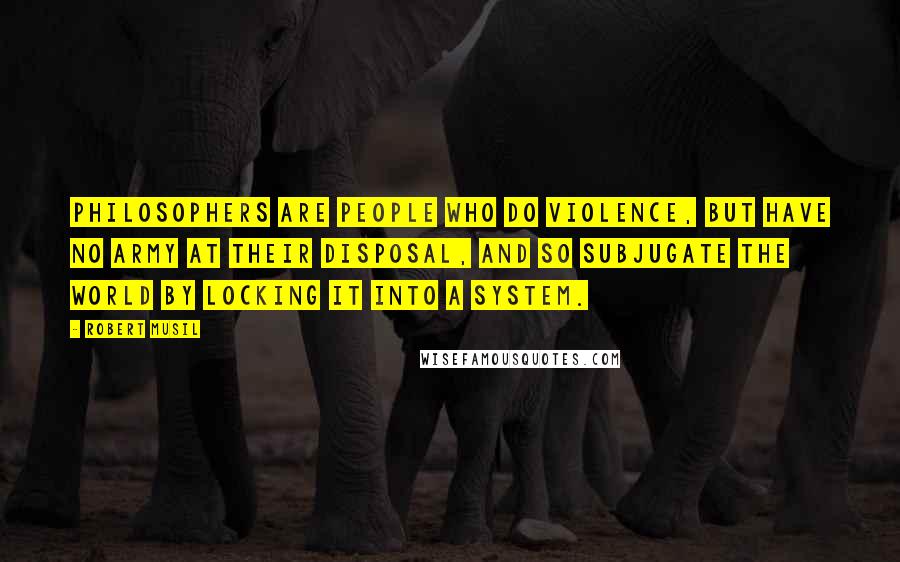 Robert Musil Quotes: Philosophers are people who do violence, but have no army at their disposal, and so subjugate the world by locking it into a system.