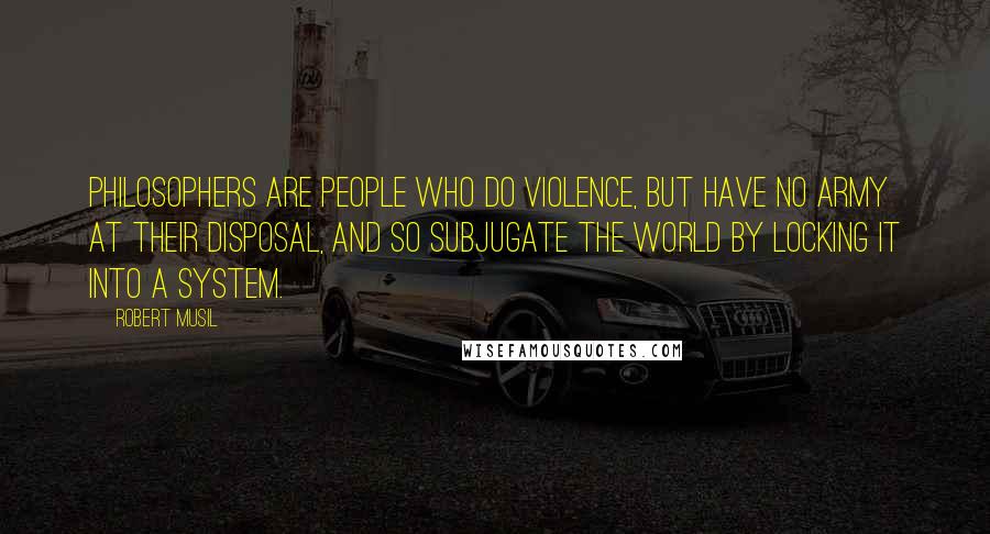 Robert Musil Quotes: Philosophers are people who do violence, but have no army at their disposal, and so subjugate the world by locking it into a system.