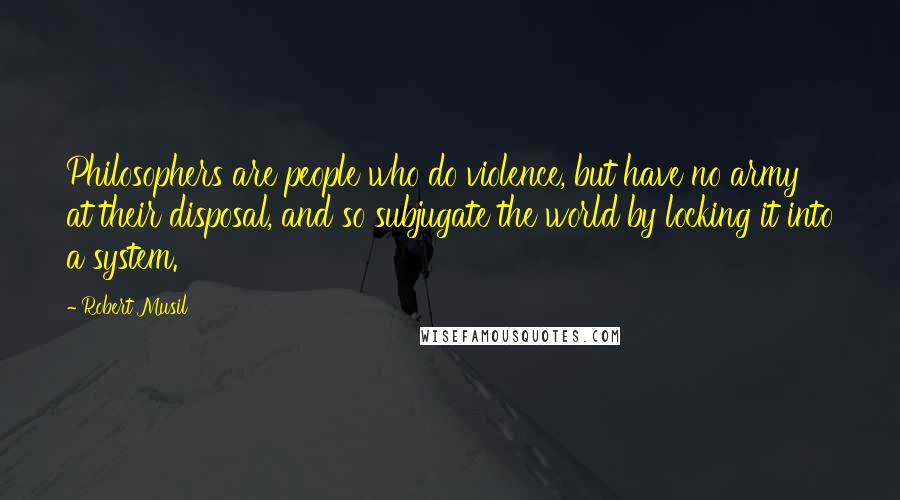 Robert Musil Quotes: Philosophers are people who do violence, but have no army at their disposal, and so subjugate the world by locking it into a system.