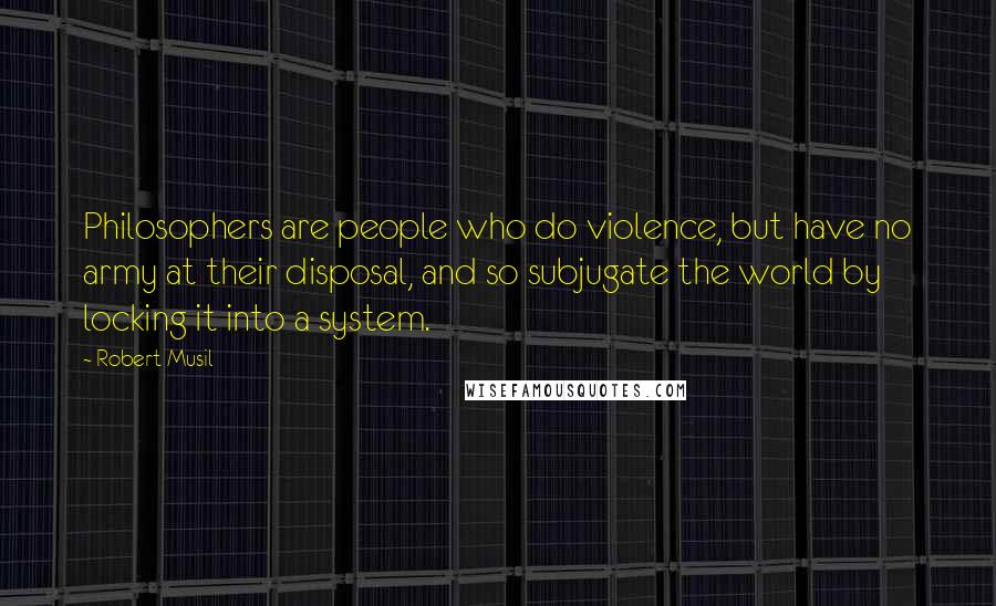 Robert Musil Quotes: Philosophers are people who do violence, but have no army at their disposal, and so subjugate the world by locking it into a system.