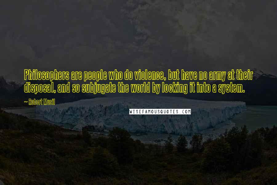 Robert Musil Quotes: Philosophers are people who do violence, but have no army at their disposal, and so subjugate the world by locking it into a system.