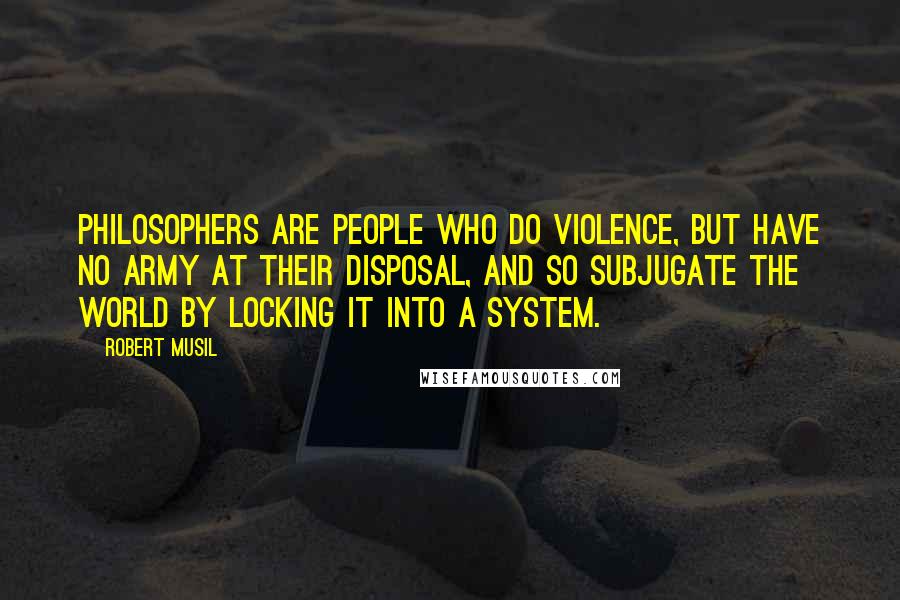 Robert Musil Quotes: Philosophers are people who do violence, but have no army at their disposal, and so subjugate the world by locking it into a system.