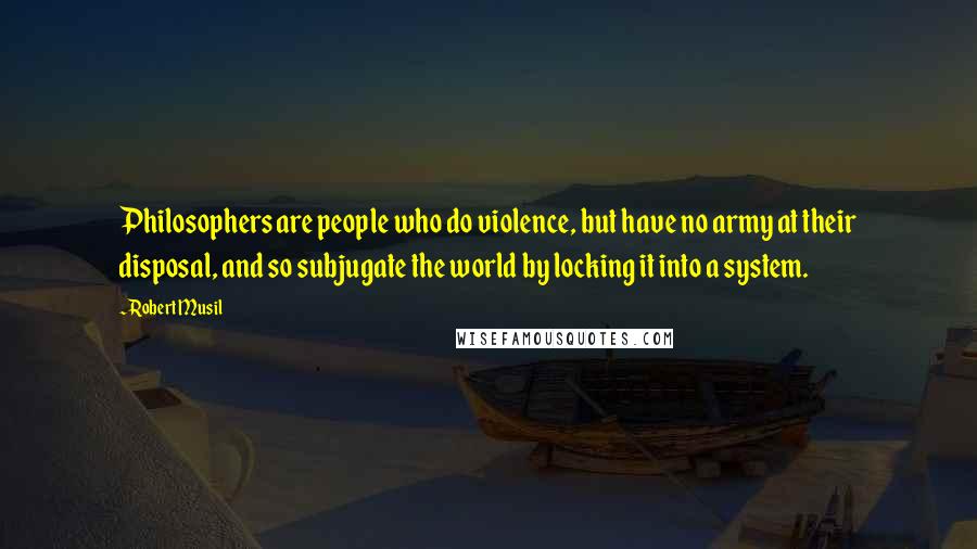 Robert Musil Quotes: Philosophers are people who do violence, but have no army at their disposal, and so subjugate the world by locking it into a system.