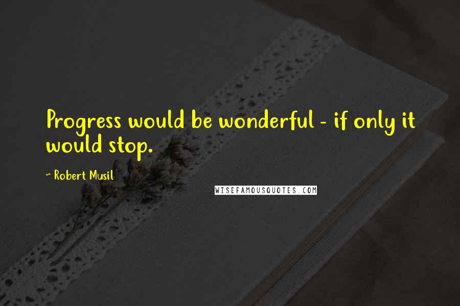Robert Musil Quotes: Progress would be wonderful - if only it would stop.