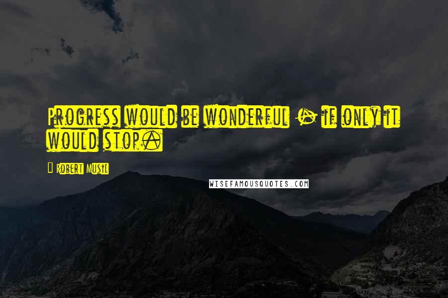 Robert Musil Quotes: Progress would be wonderful - if only it would stop.