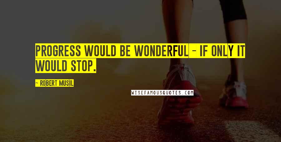 Robert Musil Quotes: Progress would be wonderful - if only it would stop.