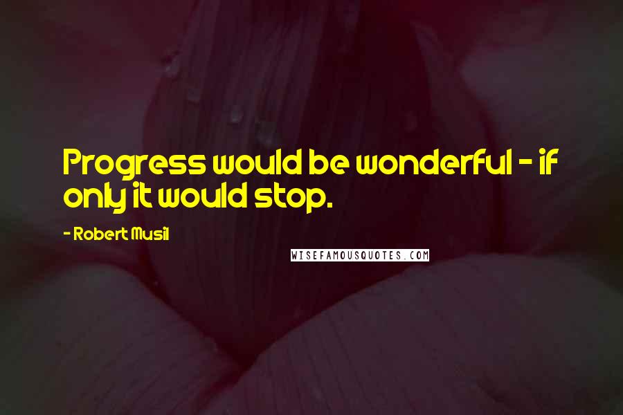 Robert Musil Quotes: Progress would be wonderful - if only it would stop.
