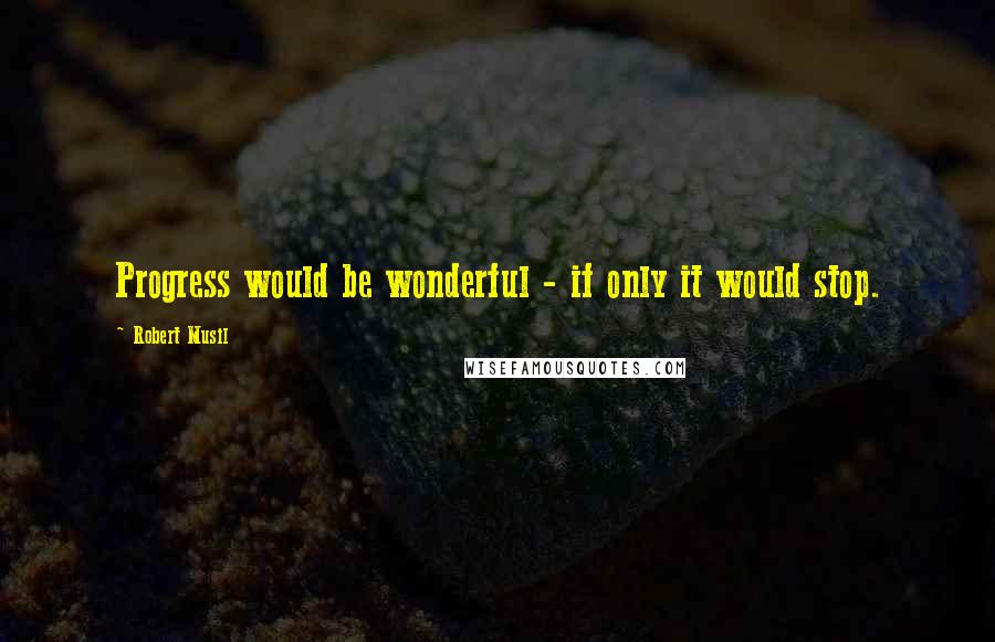Robert Musil Quotes: Progress would be wonderful - if only it would stop.