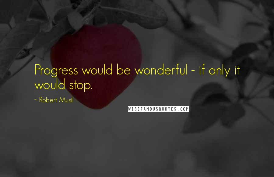 Robert Musil Quotes: Progress would be wonderful - if only it would stop.