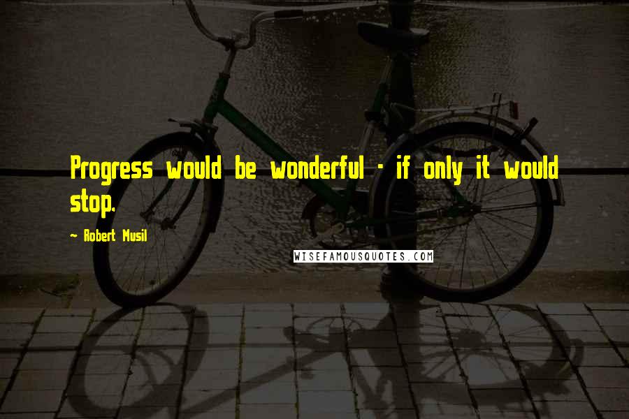 Robert Musil Quotes: Progress would be wonderful - if only it would stop.