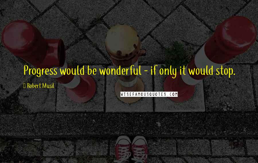 Robert Musil Quotes: Progress would be wonderful - if only it would stop.