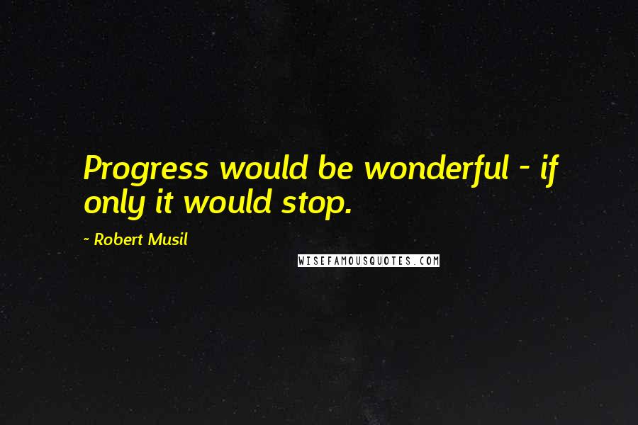 Robert Musil Quotes: Progress would be wonderful - if only it would stop.