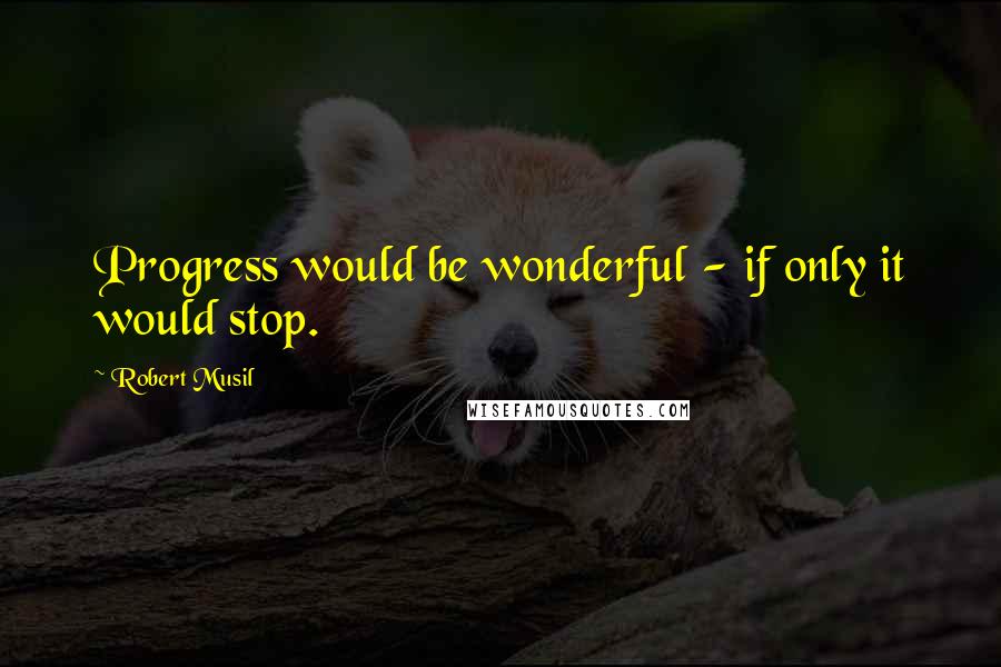 Robert Musil Quotes: Progress would be wonderful - if only it would stop.