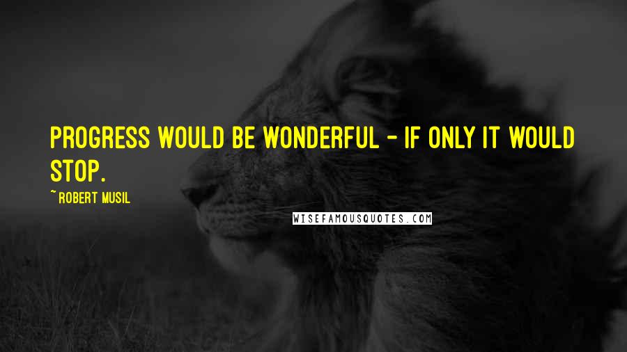 Robert Musil Quotes: Progress would be wonderful - if only it would stop.
