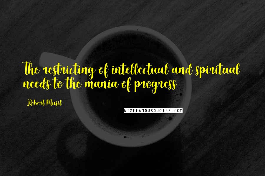 Robert Musil Quotes: The restricting of intellectual and spiritual needs to the mania of progress