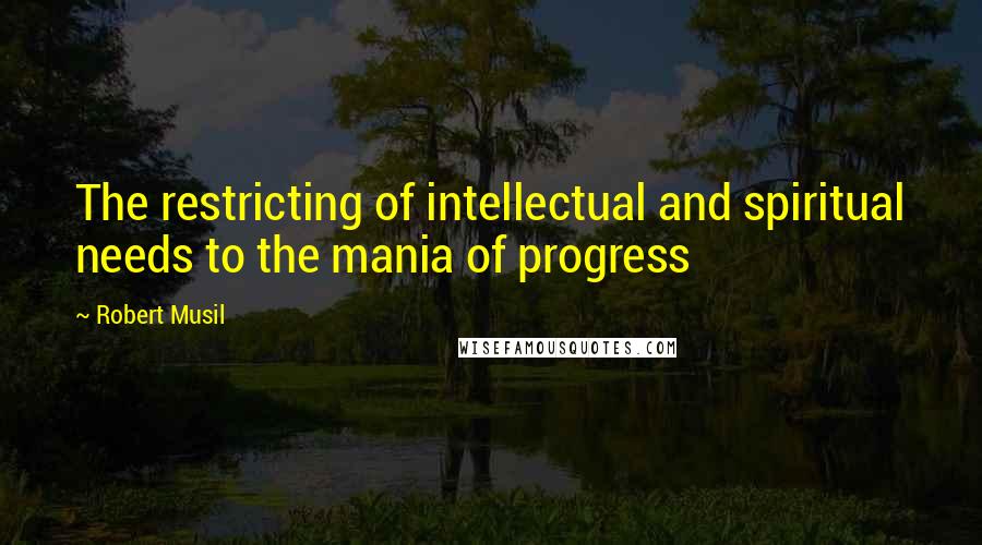 Robert Musil Quotes: The restricting of intellectual and spiritual needs to the mania of progress