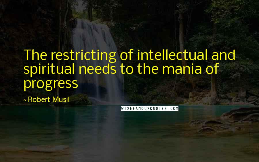 Robert Musil Quotes: The restricting of intellectual and spiritual needs to the mania of progress