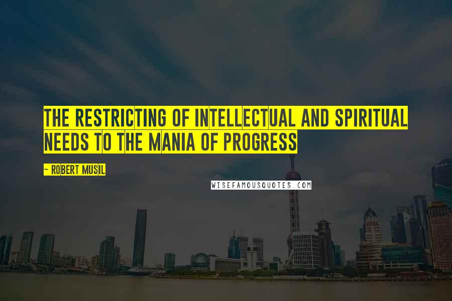 Robert Musil Quotes: The restricting of intellectual and spiritual needs to the mania of progress