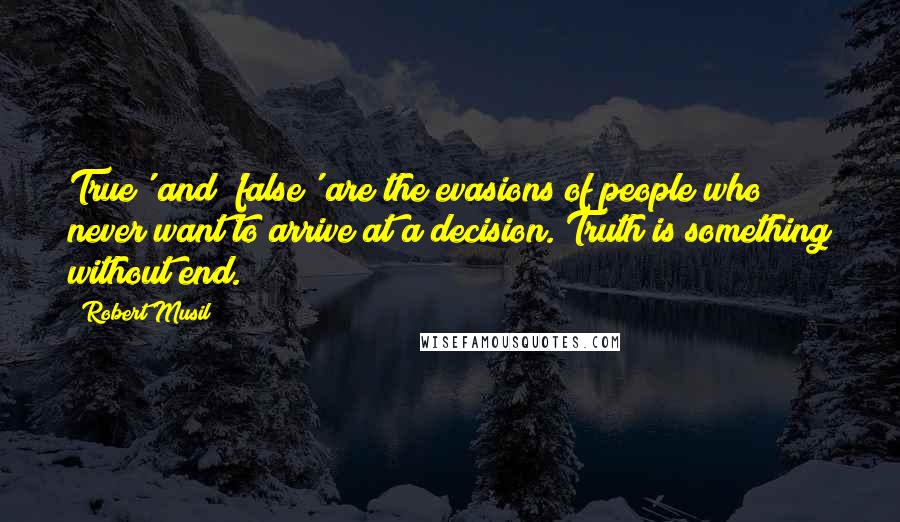 Robert Musil Quotes: True' and 'false' are the evasions of people who never want to arrive at a decision. Truth is something without end.