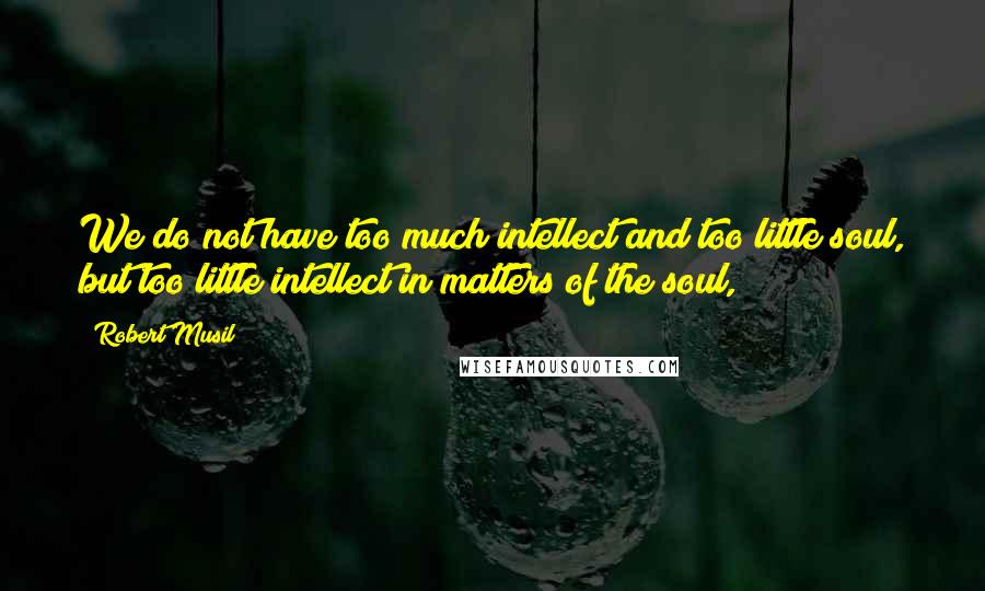 Robert Musil Quotes: We do not have too much intellect and too little soul, but too little intellect in matters of the soul,
