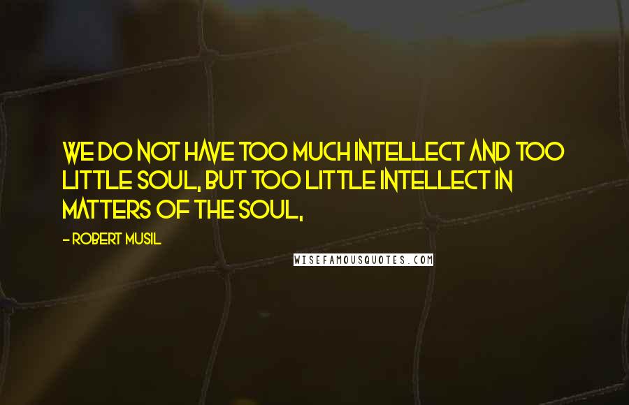 Robert Musil Quotes: We do not have too much intellect and too little soul, but too little intellect in matters of the soul,