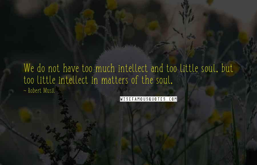 Robert Musil Quotes: We do not have too much intellect and too little soul, but too little intellect in matters of the soul,