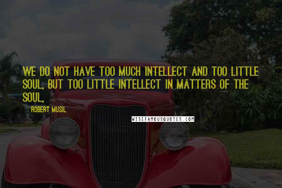 Robert Musil Quotes: We do not have too much intellect and too little soul, but too little intellect in matters of the soul,