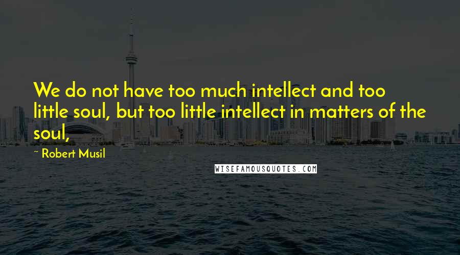 Robert Musil Quotes: We do not have too much intellect and too little soul, but too little intellect in matters of the soul,