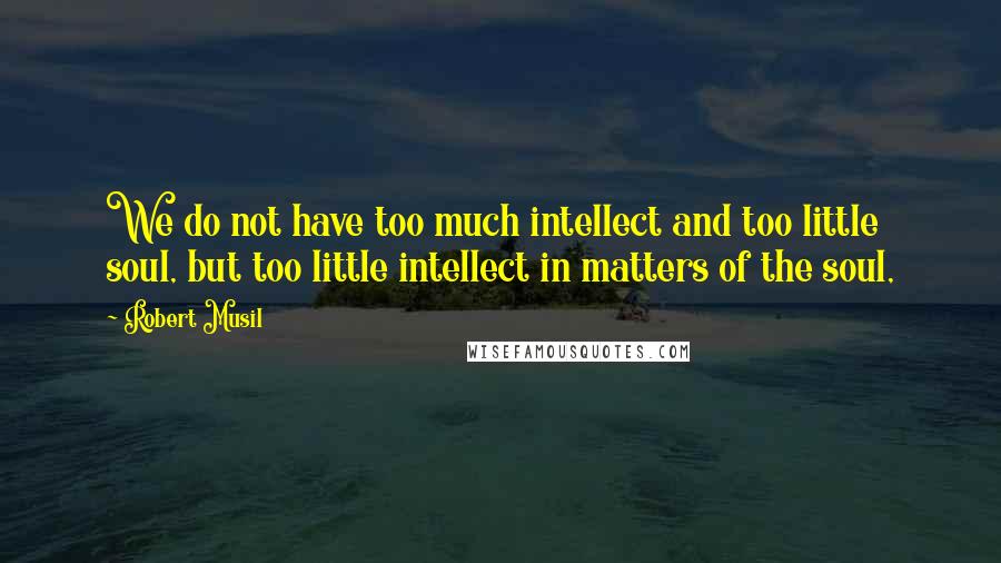 Robert Musil Quotes: We do not have too much intellect and too little soul, but too little intellect in matters of the soul,