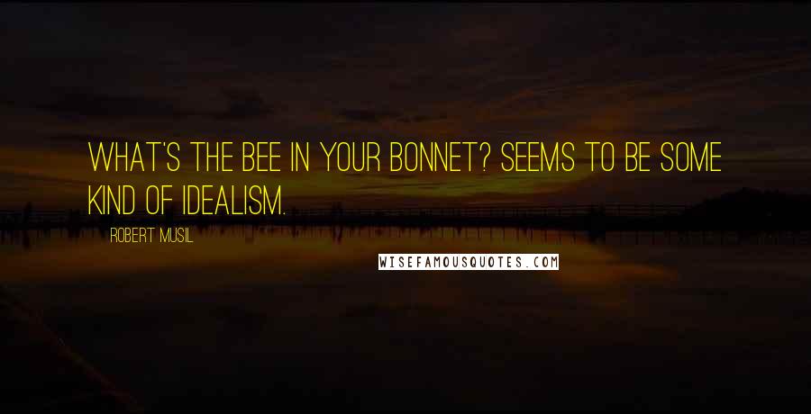 Robert Musil Quotes: What's the bee in your bonnet? Seems to be some kind of idealism.