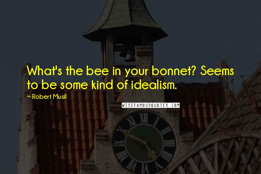 Robert Musil Quotes: What's the bee in your bonnet? Seems to be some kind of idealism.