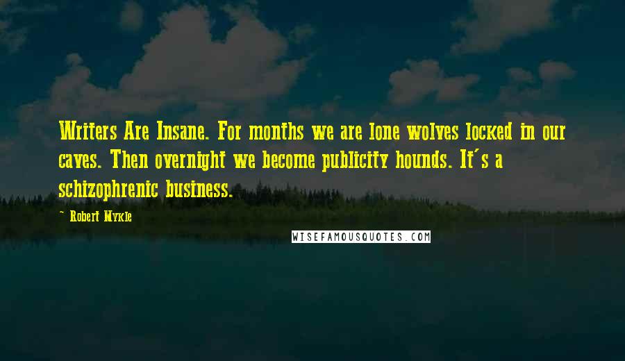 Robert Mykle Quotes: Writers Are Insane. For months we are lone wolves locked in our caves. Then overnight we become publicity hounds. It's a schizophrenic business.