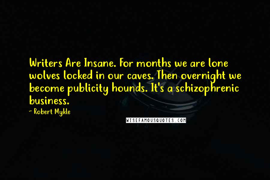 Robert Mykle Quotes: Writers Are Insane. For months we are lone wolves locked in our caves. Then overnight we become publicity hounds. It's a schizophrenic business.