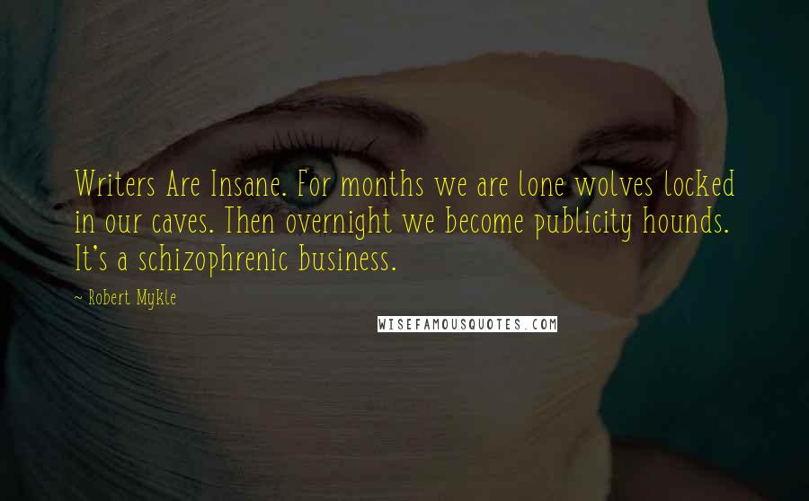 Robert Mykle Quotes: Writers Are Insane. For months we are lone wolves locked in our caves. Then overnight we become publicity hounds. It's a schizophrenic business.