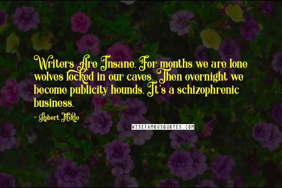 Robert Mykle Quotes: Writers Are Insane. For months we are lone wolves locked in our caves. Then overnight we become publicity hounds. It's a schizophrenic business.