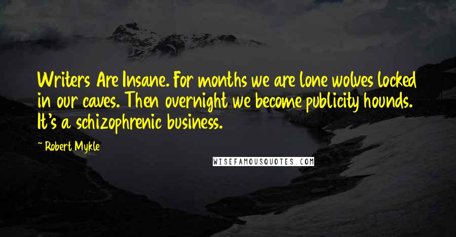 Robert Mykle Quotes: Writers Are Insane. For months we are lone wolves locked in our caves. Then overnight we become publicity hounds. It's a schizophrenic business.