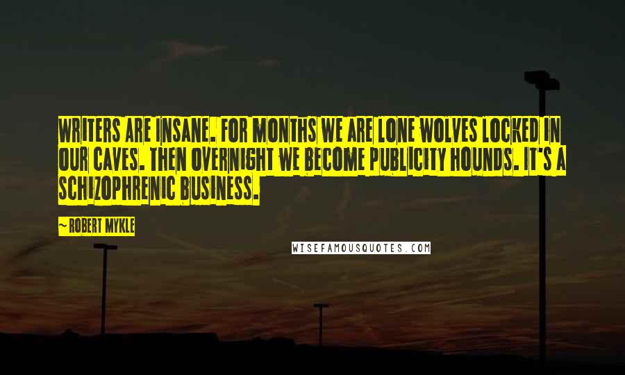 Robert Mykle Quotes: Writers Are Insane. For months we are lone wolves locked in our caves. Then overnight we become publicity hounds. It's a schizophrenic business.