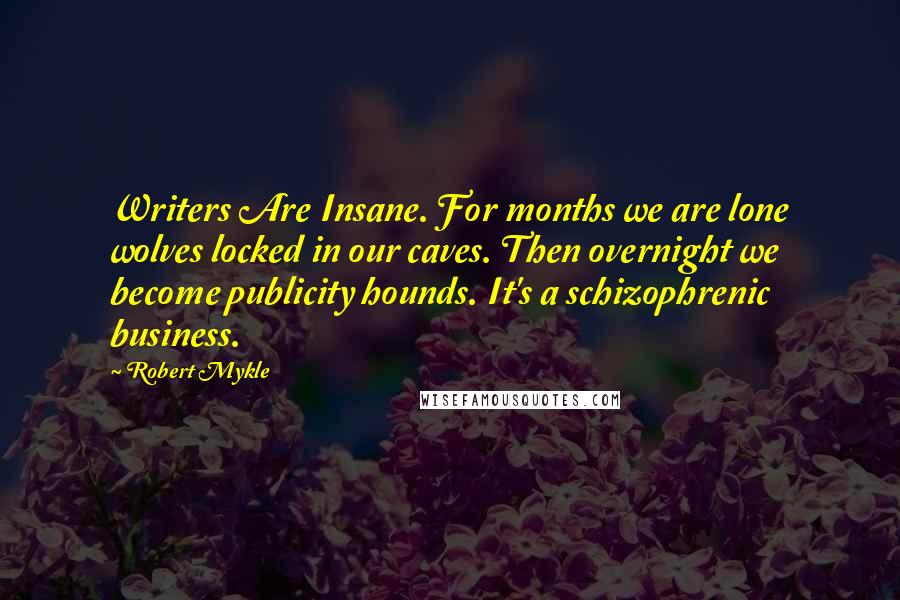 Robert Mykle Quotes: Writers Are Insane. For months we are lone wolves locked in our caves. Then overnight we become publicity hounds. It's a schizophrenic business.