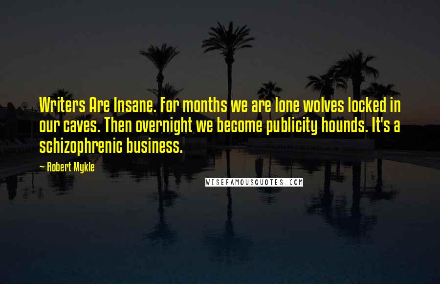 Robert Mykle Quotes: Writers Are Insane. For months we are lone wolves locked in our caves. Then overnight we become publicity hounds. It's a schizophrenic business.