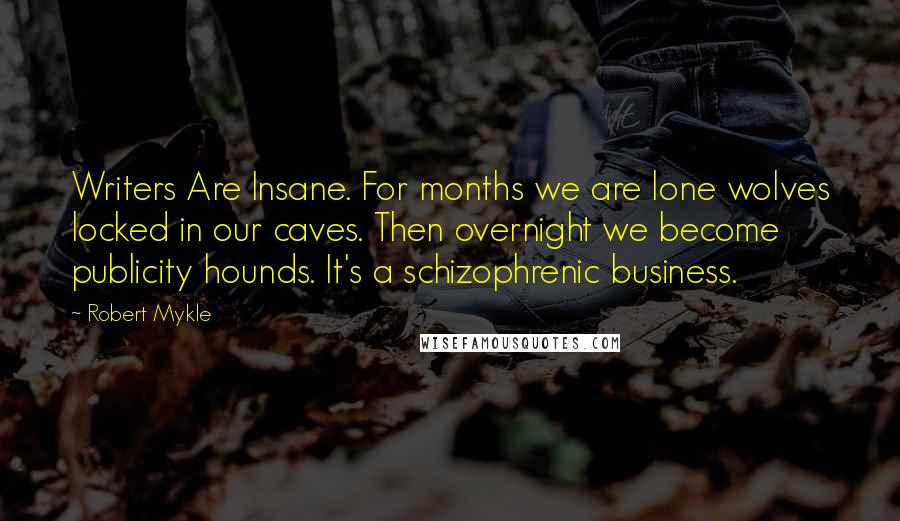 Robert Mykle Quotes: Writers Are Insane. For months we are lone wolves locked in our caves. Then overnight we become publicity hounds. It's a schizophrenic business.