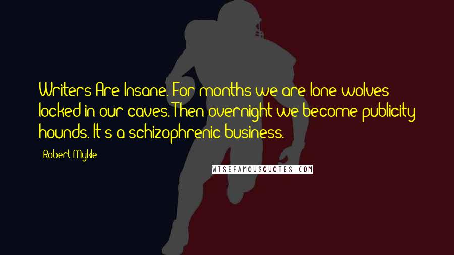Robert Mykle Quotes: Writers Are Insane. For months we are lone wolves locked in our caves. Then overnight we become publicity hounds. It's a schizophrenic business.