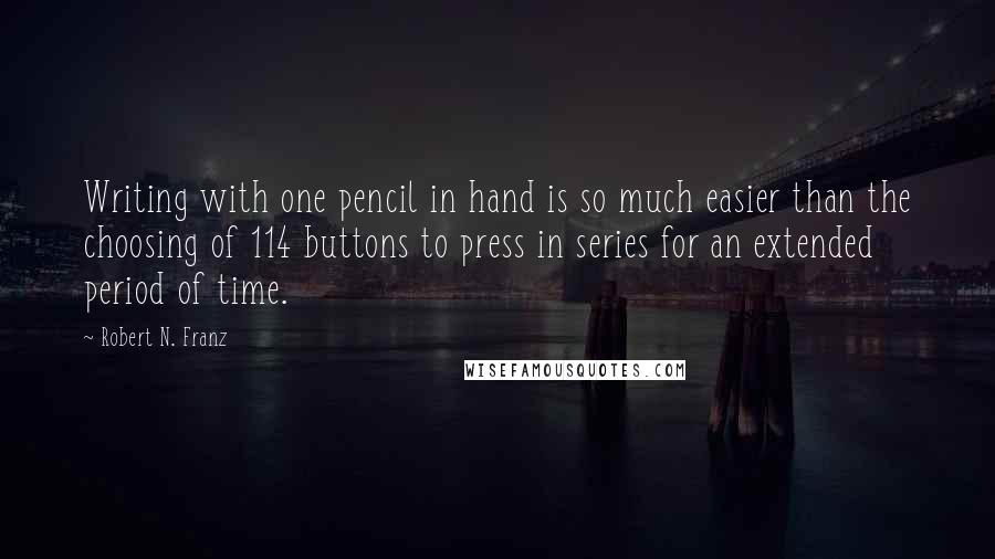 Robert N. Franz Quotes: Writing with one pencil in hand is so much easier than the choosing of 114 buttons to press in series for an extended period of time.