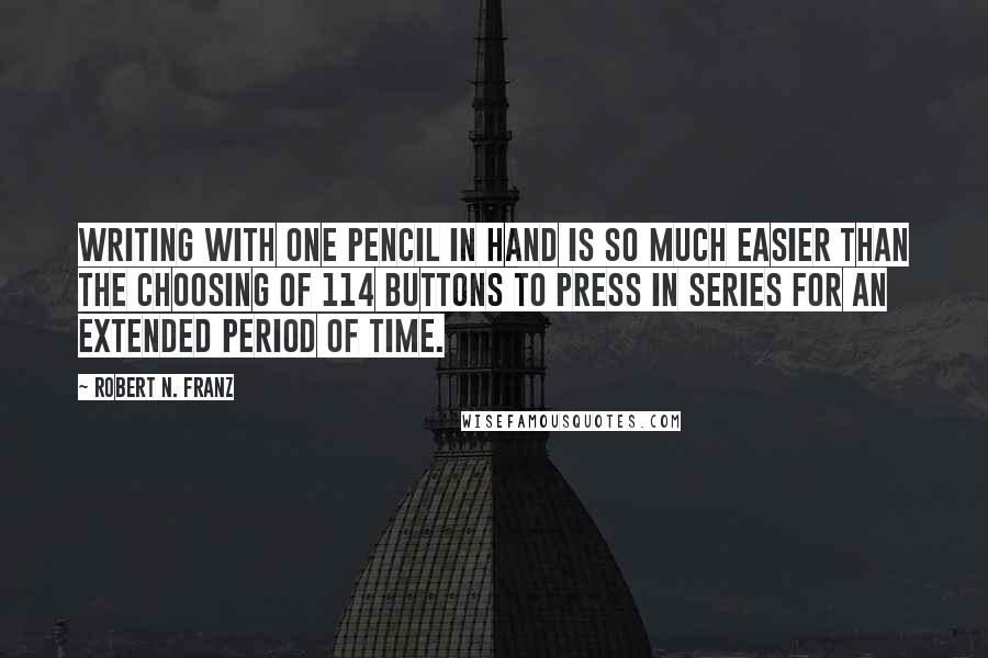 Robert N. Franz Quotes: Writing with one pencil in hand is so much easier than the choosing of 114 buttons to press in series for an extended period of time.