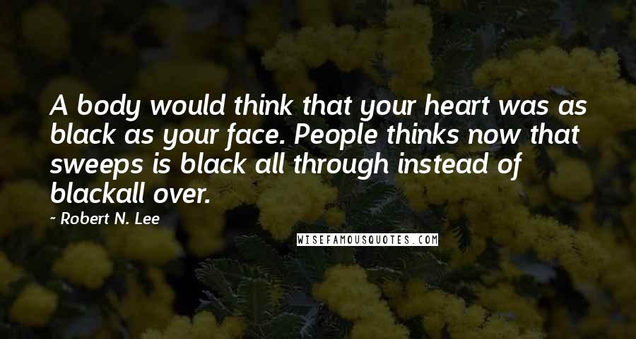 Robert N. Lee Quotes: A body would think that your heart was as black as your face. People thinks now that sweeps is black all through instead of blackall over.