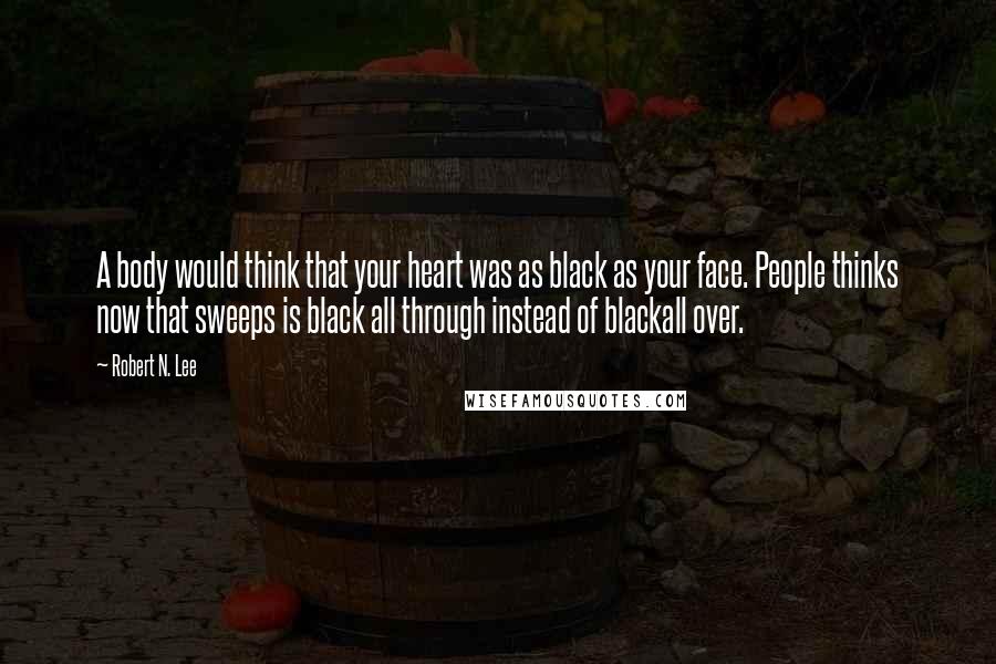 Robert N. Lee Quotes: A body would think that your heart was as black as your face. People thinks now that sweeps is black all through instead of blackall over.