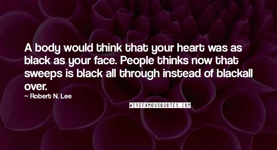 Robert N. Lee Quotes: A body would think that your heart was as black as your face. People thinks now that sweeps is black all through instead of blackall over.