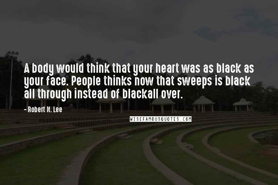Robert N. Lee Quotes: A body would think that your heart was as black as your face. People thinks now that sweeps is black all through instead of blackall over.