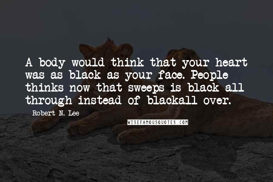 Robert N. Lee Quotes: A body would think that your heart was as black as your face. People thinks now that sweeps is black all through instead of blackall over.