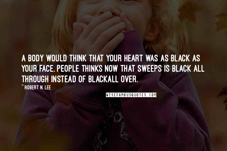 Robert N. Lee Quotes: A body would think that your heart was as black as your face. People thinks now that sweeps is black all through instead of blackall over.