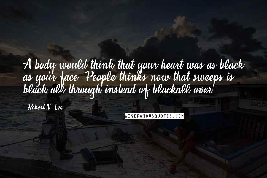 Robert N. Lee Quotes: A body would think that your heart was as black as your face. People thinks now that sweeps is black all through instead of blackall over.